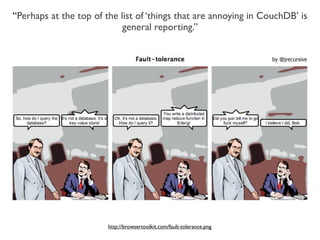 “Perhaps at the top of the list of ‘things that are annoying in CouchDB’ is
                            general reporting.”




                        http://browsertoolkit.com/fault-tolerance.png
 