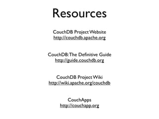 Resources
  CouchDB Project Website
  http://couchdb.apache.org


CouchDB: The Deﬁnitive Guide
  http://guide.couchdb.org


    CouchDB Project Wiki
http://wiki.apache.org/couchdb


         CouchApps
     http://couchapp.org
 