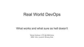 Real World DevOps
What works and what sure as hell doesn't
Mohan Krishnan / CTO @ KMKOnline
BBM, Vidio, Liputan6, Bintang, Bola
 