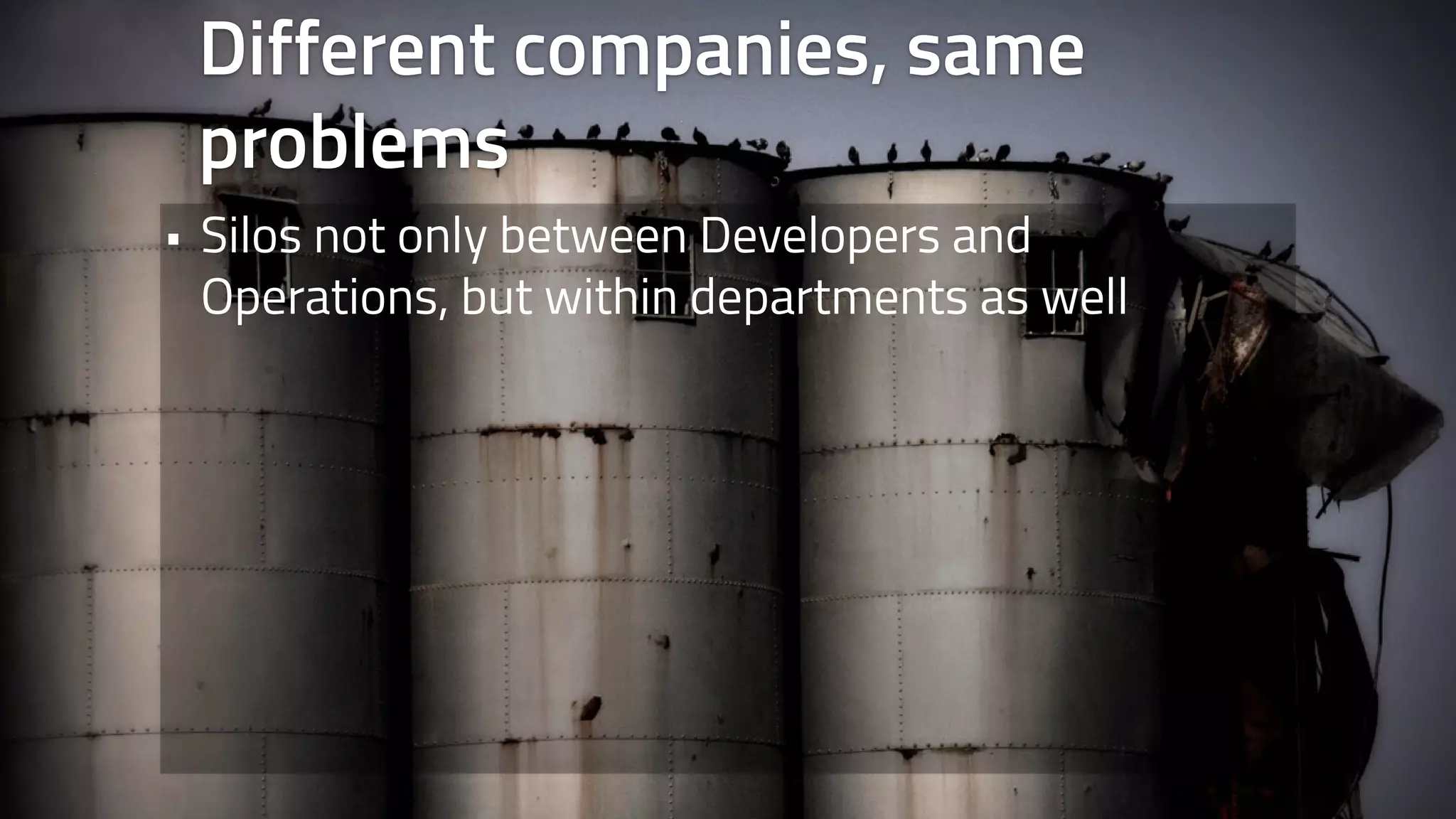 Different companies, same 
problems 
• Silos not only between Developers and 
Operations, but within departments as well 
 