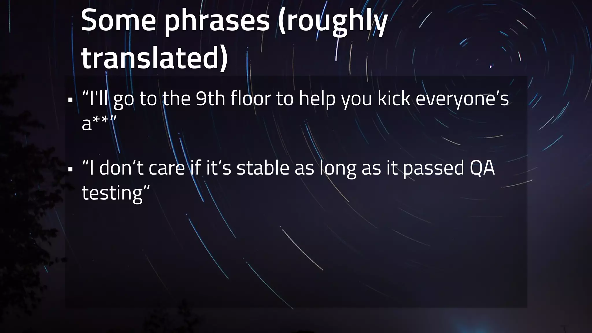Some phrases (roughly 
translated) 
• “I'll go to the 9th floor to help you kick everyone’s 
a**” 
• “I don’t care if it’s stable as long as it passed QA 
testing” 
 