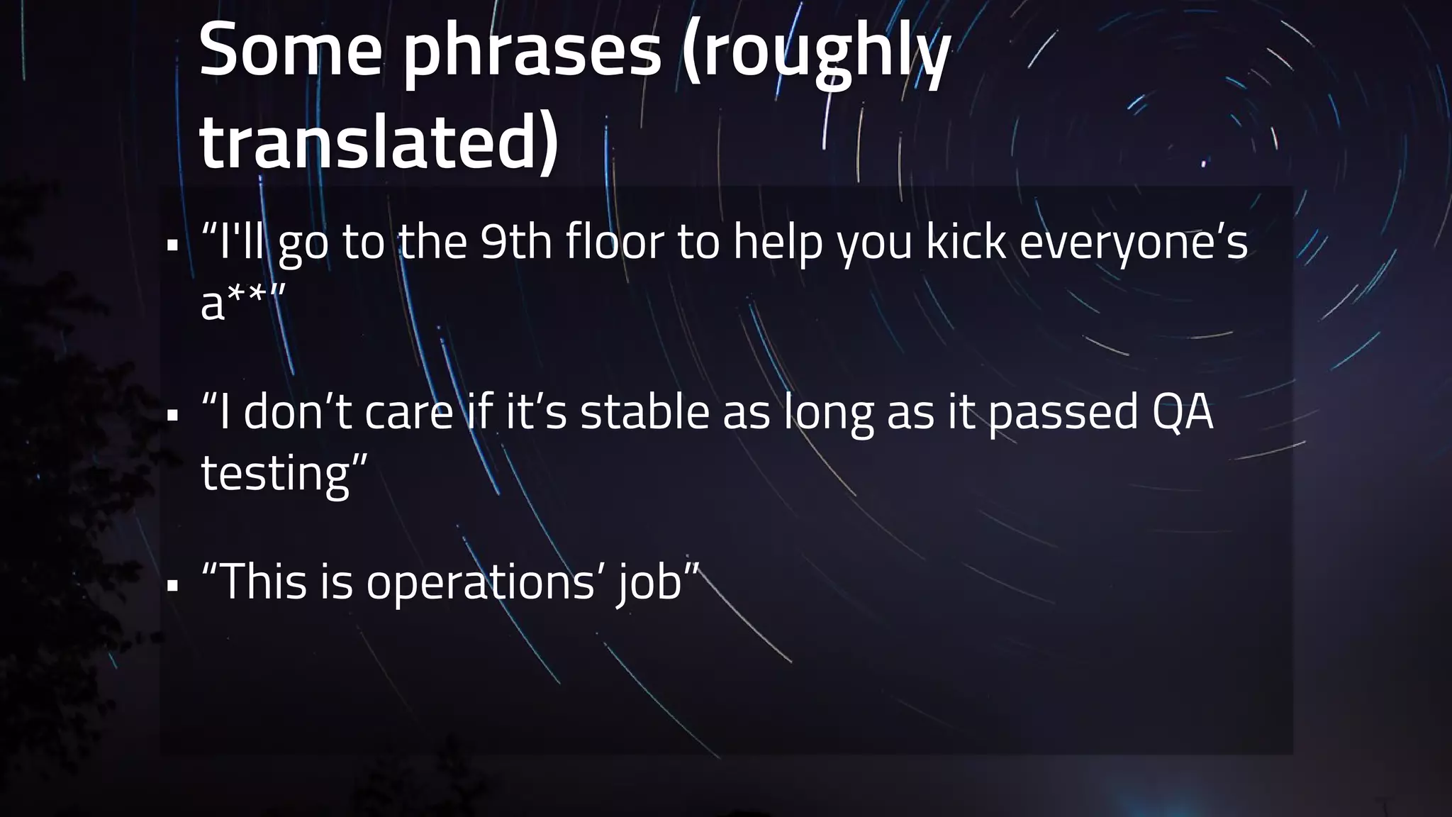 Some phrases (roughly 
translated) 
• “I'll go to the 9th floor to help you kick everyone’s 
a**” 
• “I don’t care if it’s stable as long as it passed QA 
testing” 
• “This is operations’ job” 
 