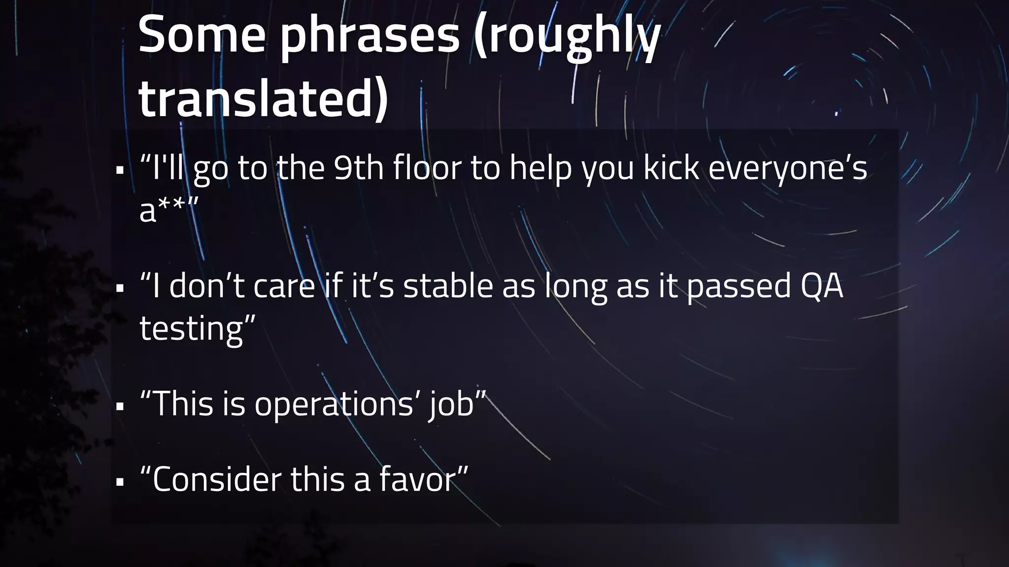Some phrases (roughly 
translated) 
• “I'll go to the 9th floor to help you kick everyone’s 
a**” 
• “I don’t care if it’s stable as long as it passed QA 
testing” 
• “This is operations’ job” 
• “Consider this a favor” 
 