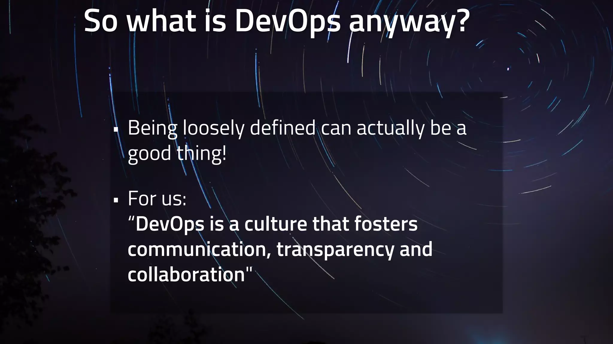 So what is DevOps anyway? 
• Being loosely defined can actually be a 
good thing! 
• For us: 
“DevOps is a culture that fosters 
communication, transparency and 
collaboration" 
 