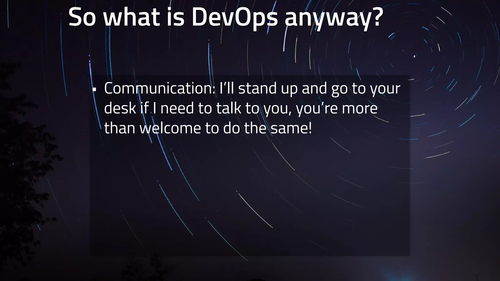 So what is DevOps anyway? 
• Communication: I’ll stand up and go to your 
desk if I need to talk to you, you’re more 
than welcome to do the same! 
 