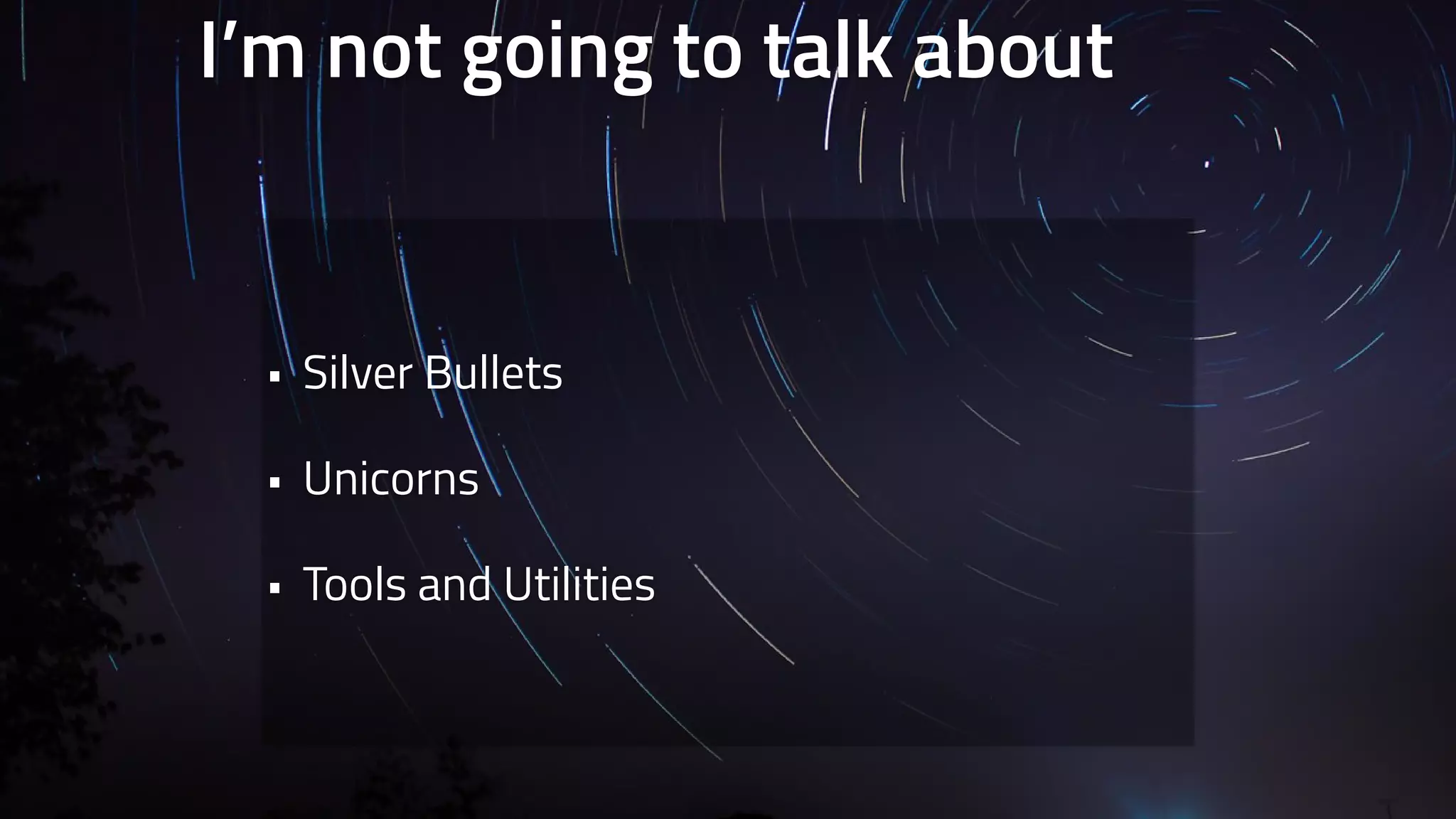 I’m not going to talk about 
• Silver Bullets 
• Unicorns 
• Tools and Utilities 
 