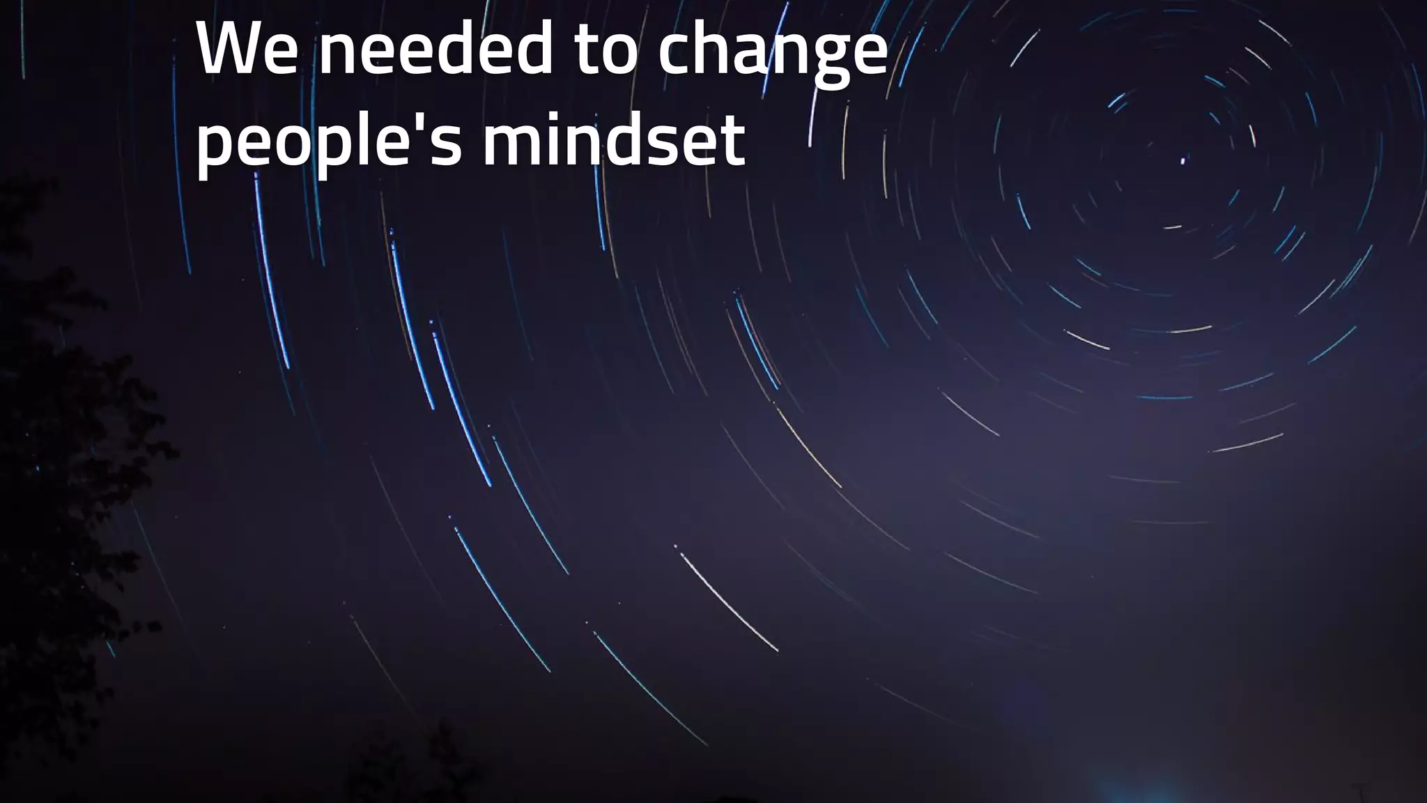 We needed to change 
people's mindset 
 