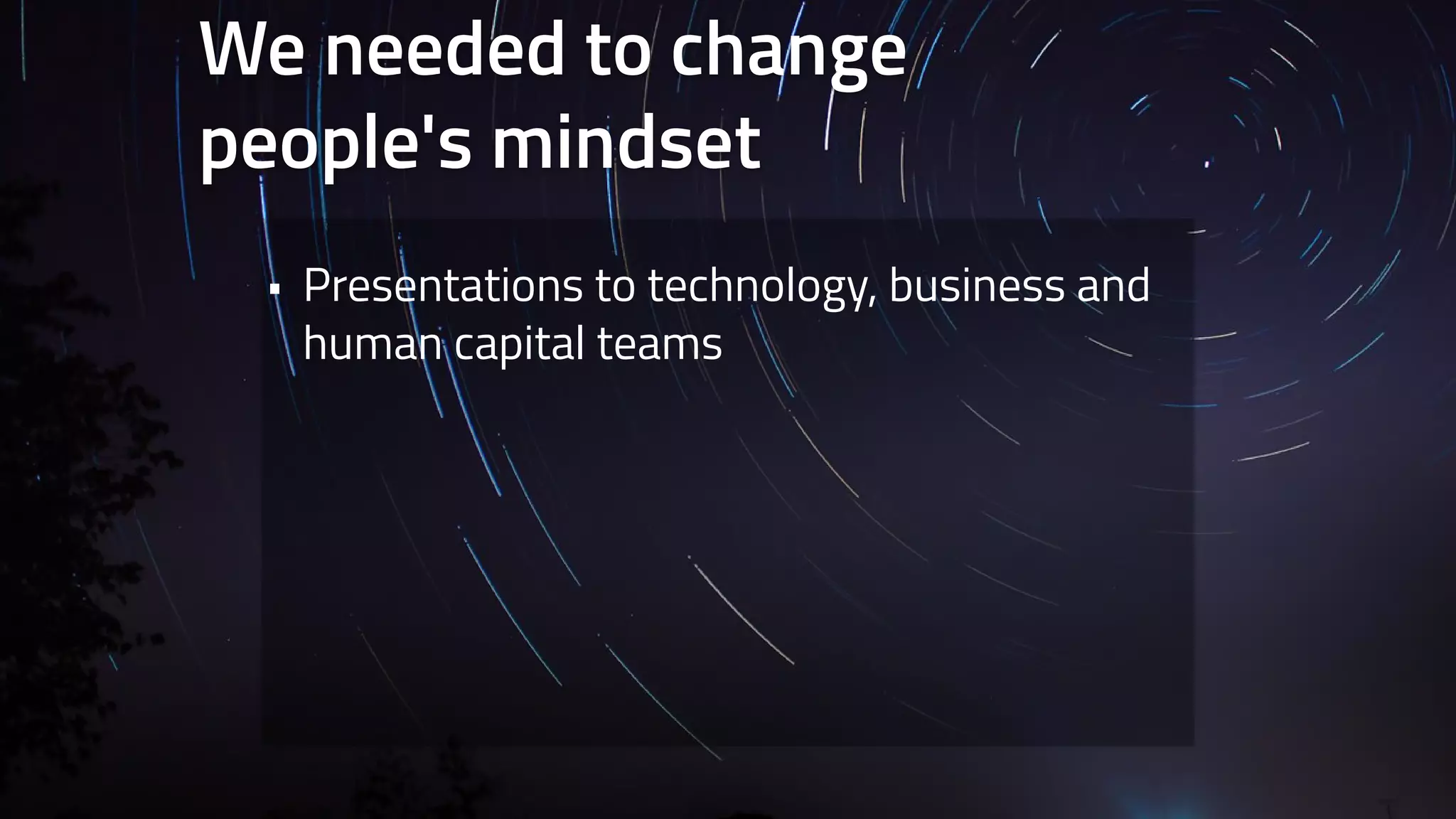 We needed to change 
people's mindset 
• Presentations to technology, business and 
human capital teams 
 