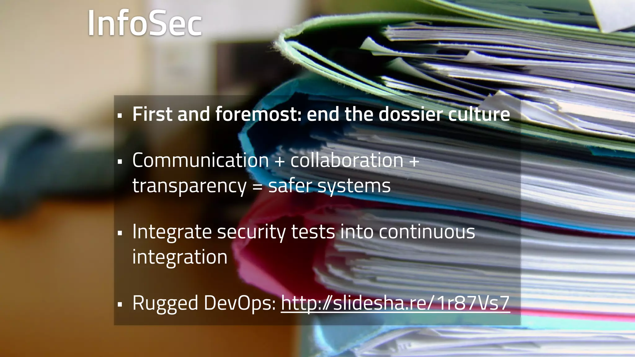 InfoSec 
• First and foremost: end the dossier culture 
• Communication + collaboration + 
transparency = safer systems 
• Integrate security tests into continuous 
integration 
• Rugged DevOps: http://slidesha.re/1r87Vs7 
 