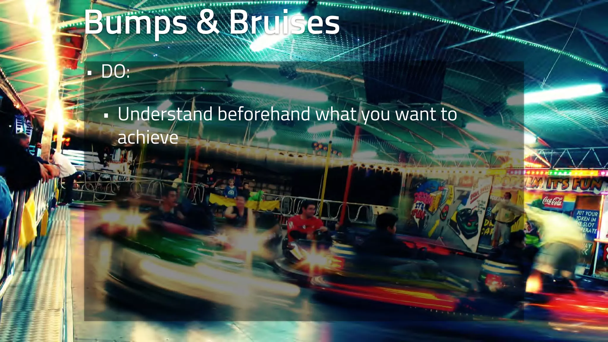 Bumps & Bruises 
• DO: 
• Understand beforehand what you want to 
achieve 
 
