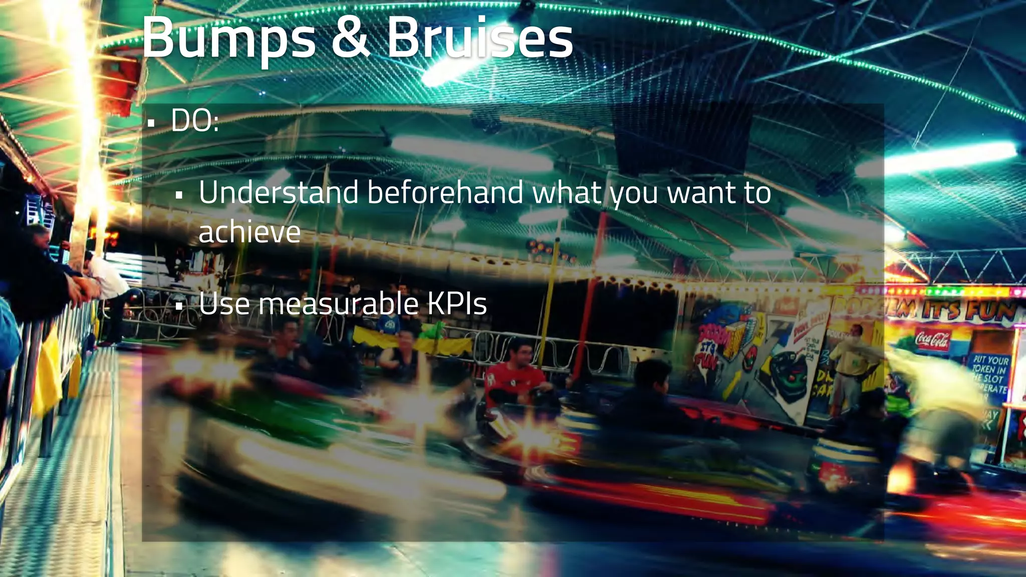 Bumps & Bruises 
• DO: 
• Understand beforehand what you want to 
achieve 
• Use measurable KPIs 
 