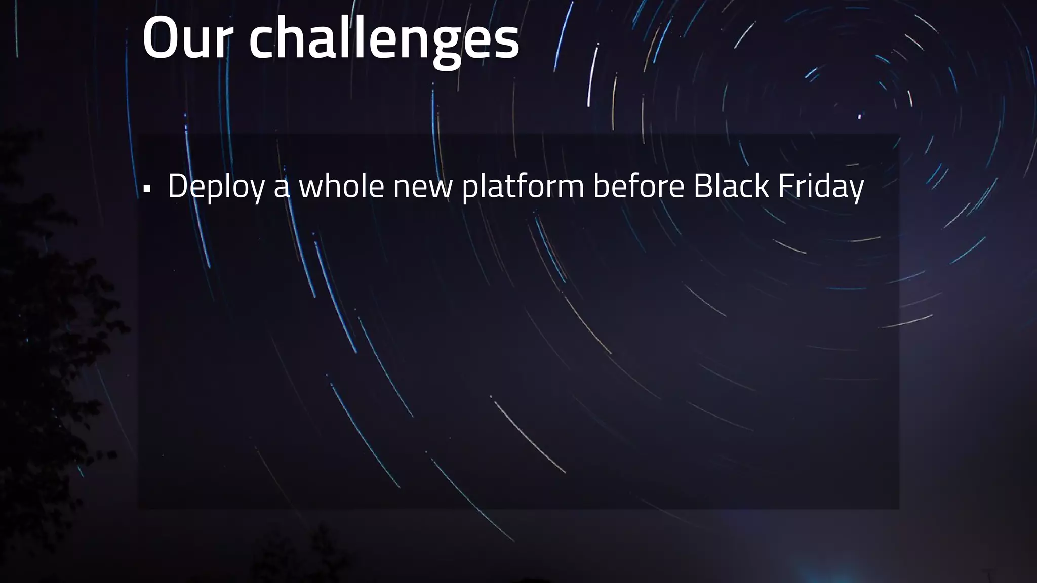 Our challenges 
• Deploy a whole new platform before Black Friday 
 