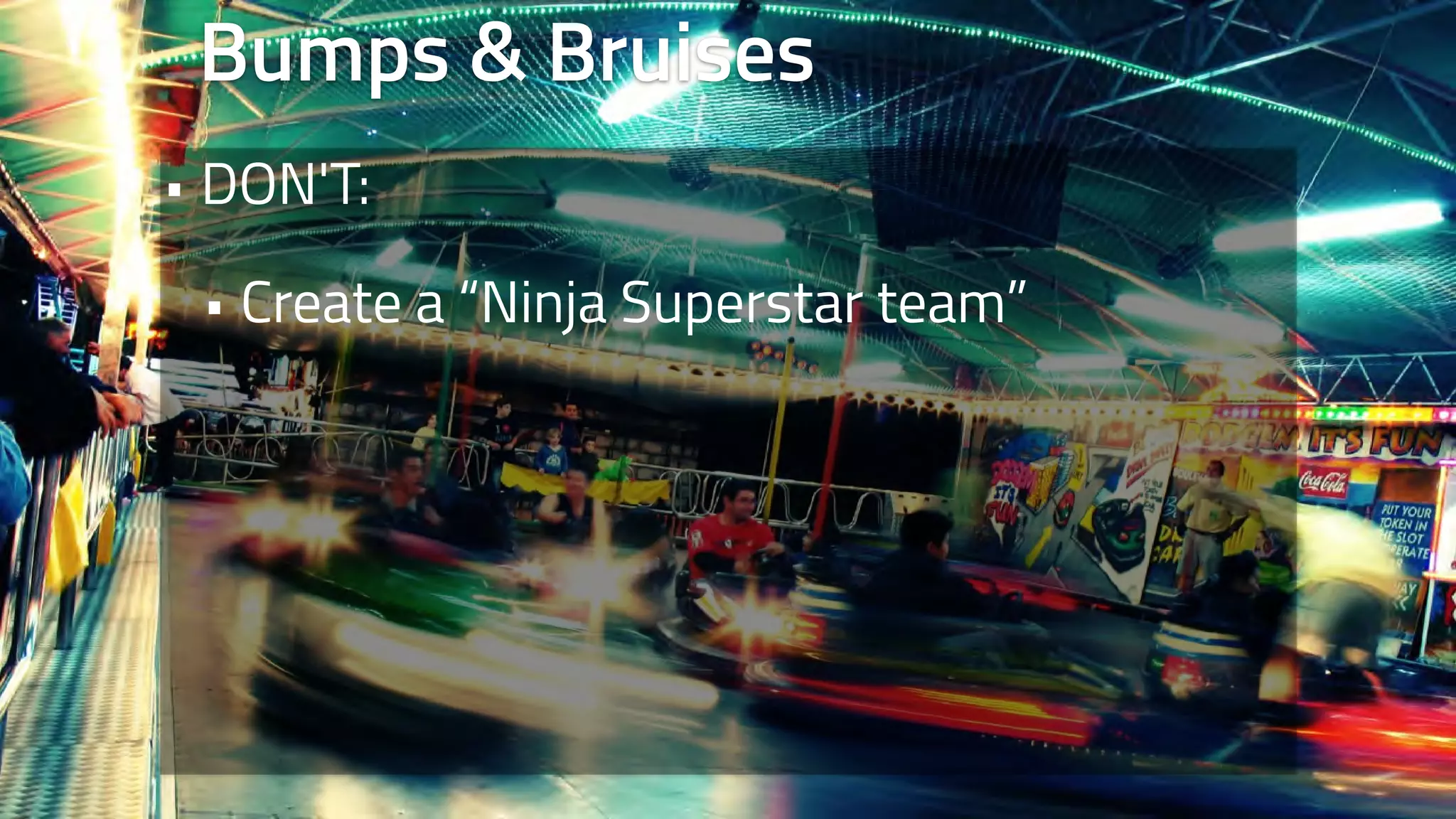 Bumps & Bruises 
• DON'T: 
• Create a “Ninja Superstar team” 
 
