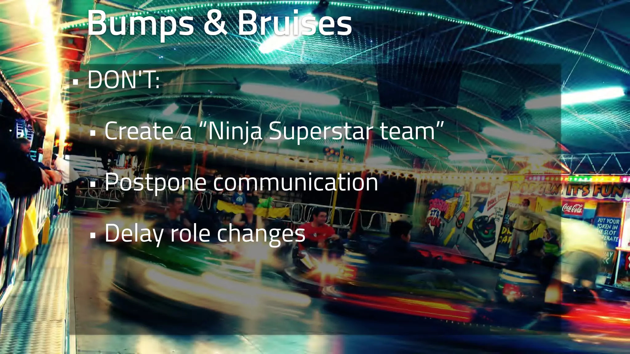 Bumps & Bruises 
• DON'T: 
• Create a “Ninja Superstar team” 
• Postpone communication 
• Delay role changes 
 