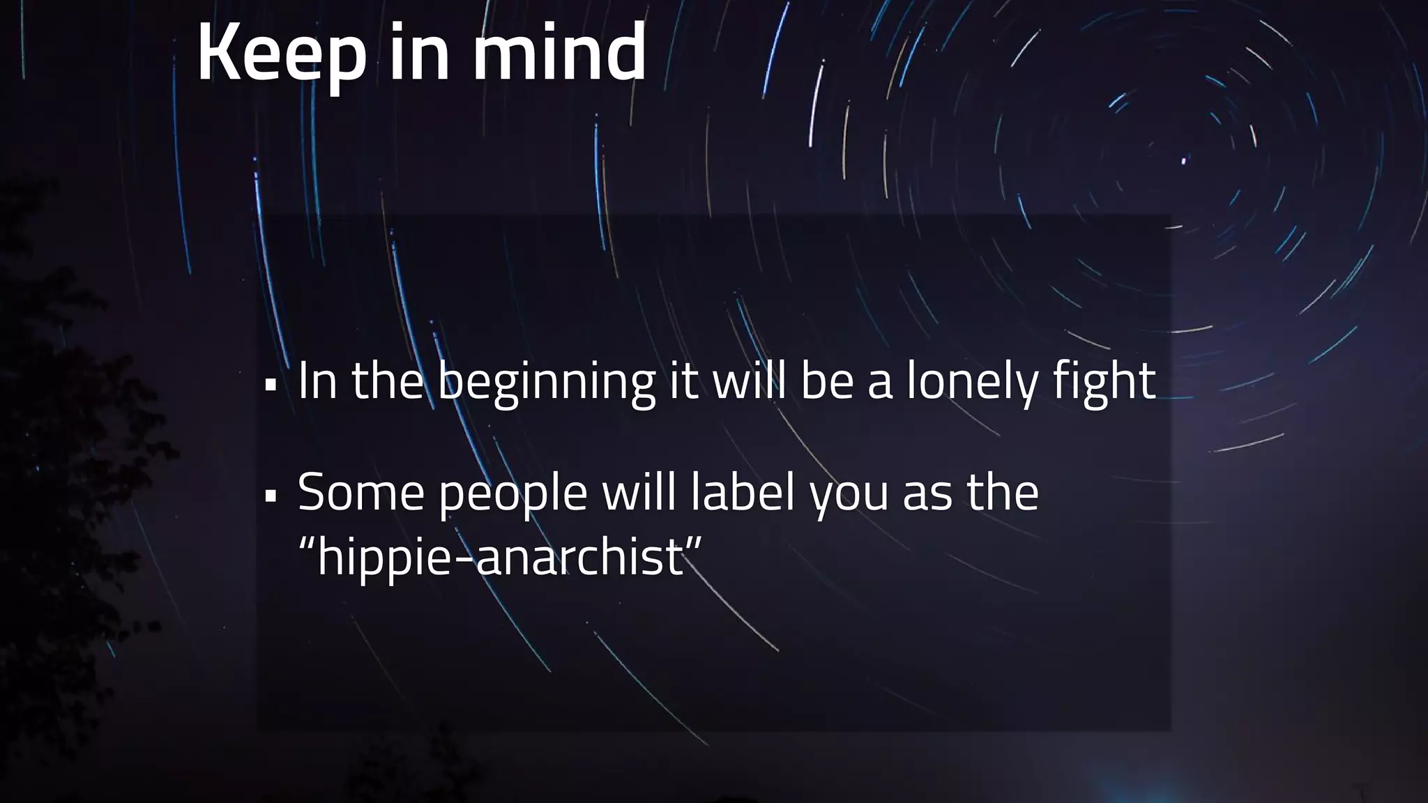 Keep in mind 
• In the beginning it will be a lonely fight 
• Some people will label you as the 
“hippie-anarchist” 
 