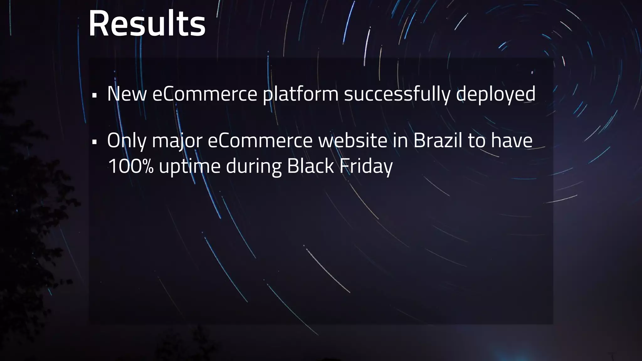 Results 
• New eCommerce platform successfully deployed 
• Only major eCommerce website in Brazil to have 
100% uptime during Black Friday 
 