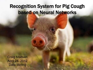 Recognition System for Pig Cough
based on Neural Networks
Craig Madsen
April 24, 2012
Data Mining
 