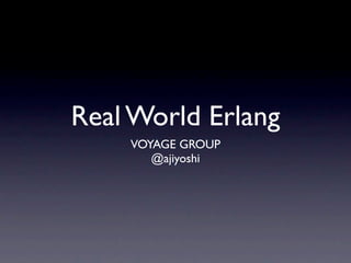 Real World Erlang
    VOYAGE GROUP
       @ajiyoshi
 