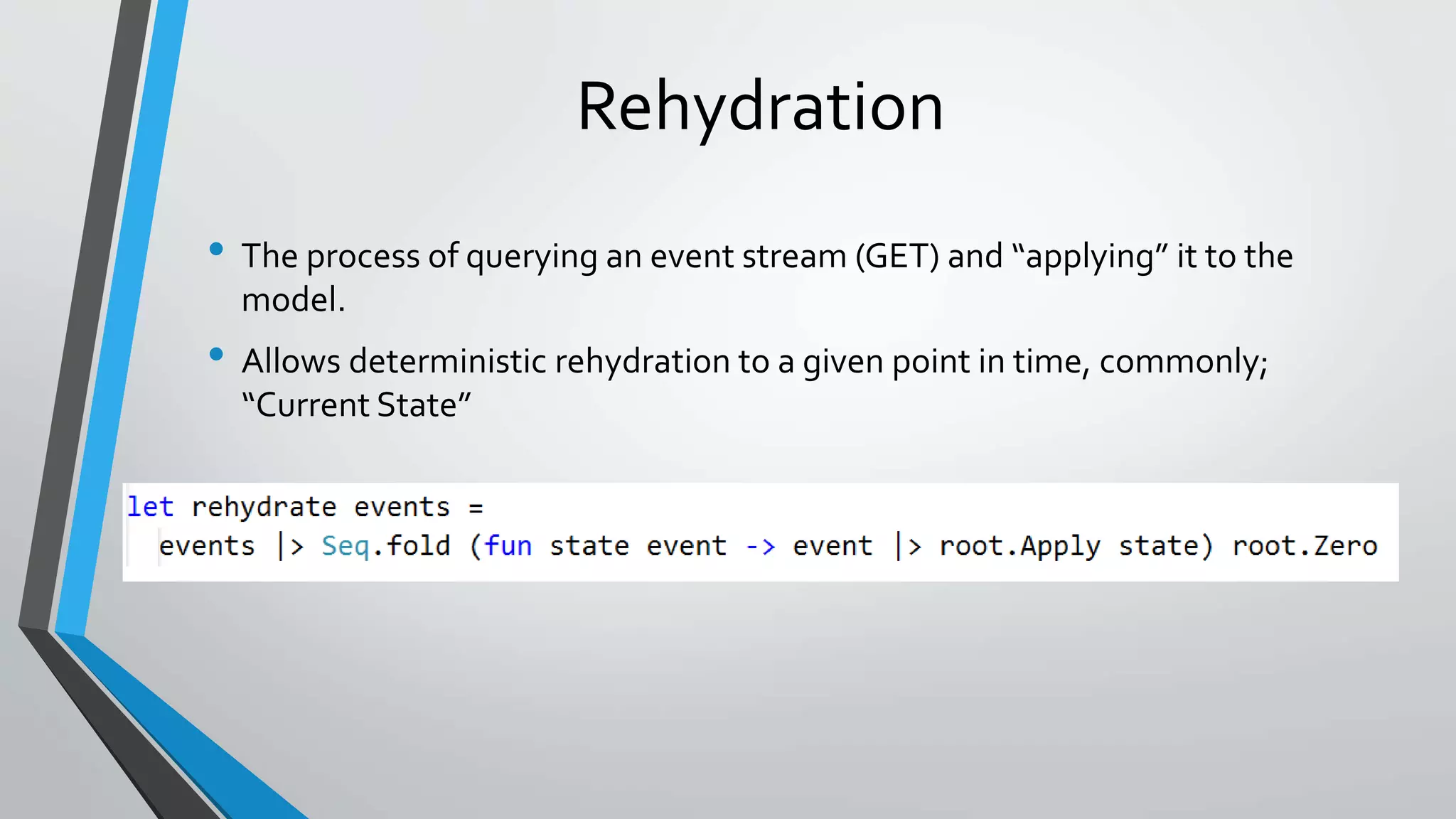 Rehydration
• The process of querying an event stream (GET) and “applying” it to the
model.
• Allows deterministic rehydration to a given point in time, commonly;
“Current State”
 