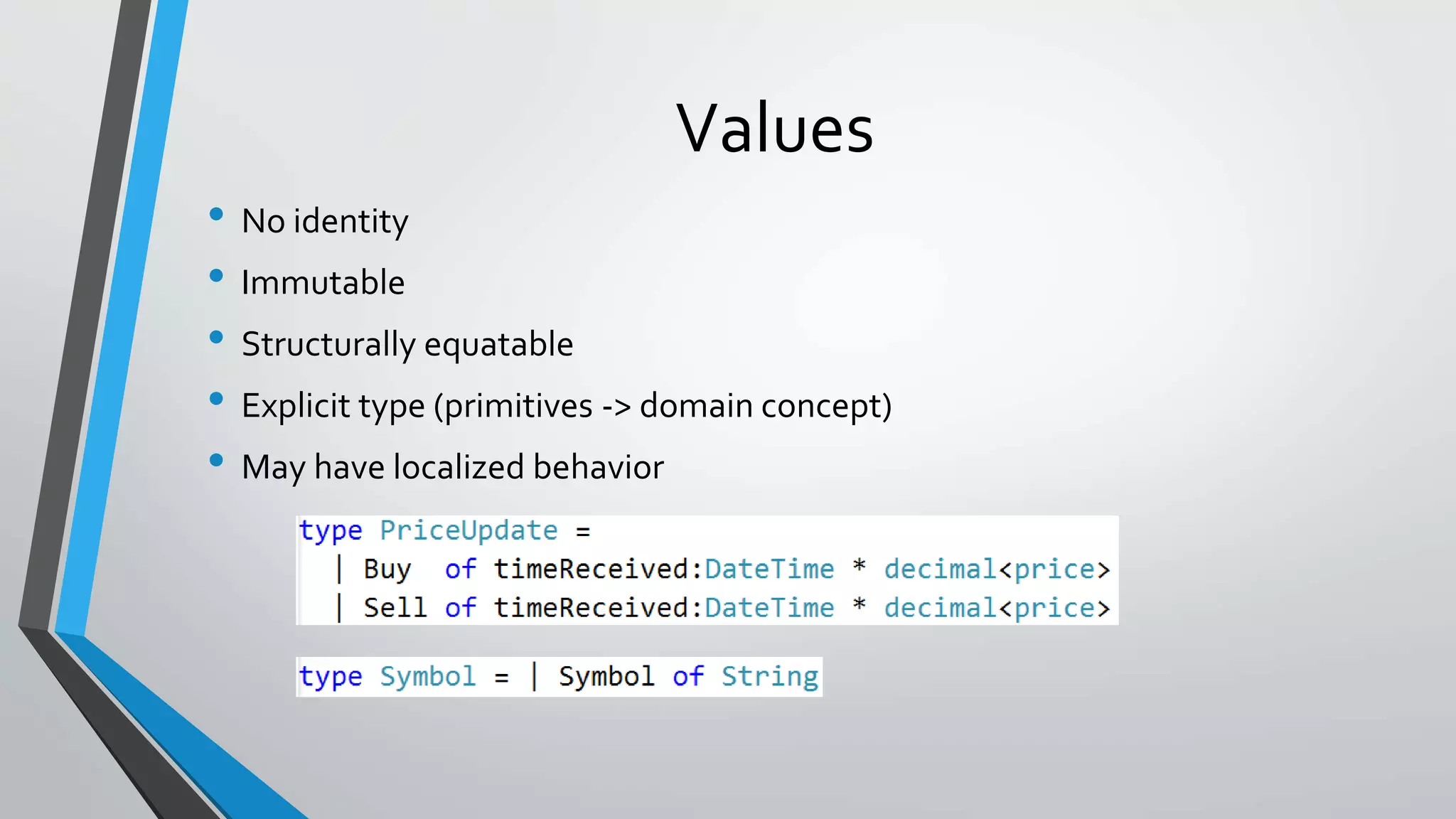Values
• No identity
• Immutable
• Structurally equatable
• Explicit type (primitives -> domain concept)
• May have localized behavior
 