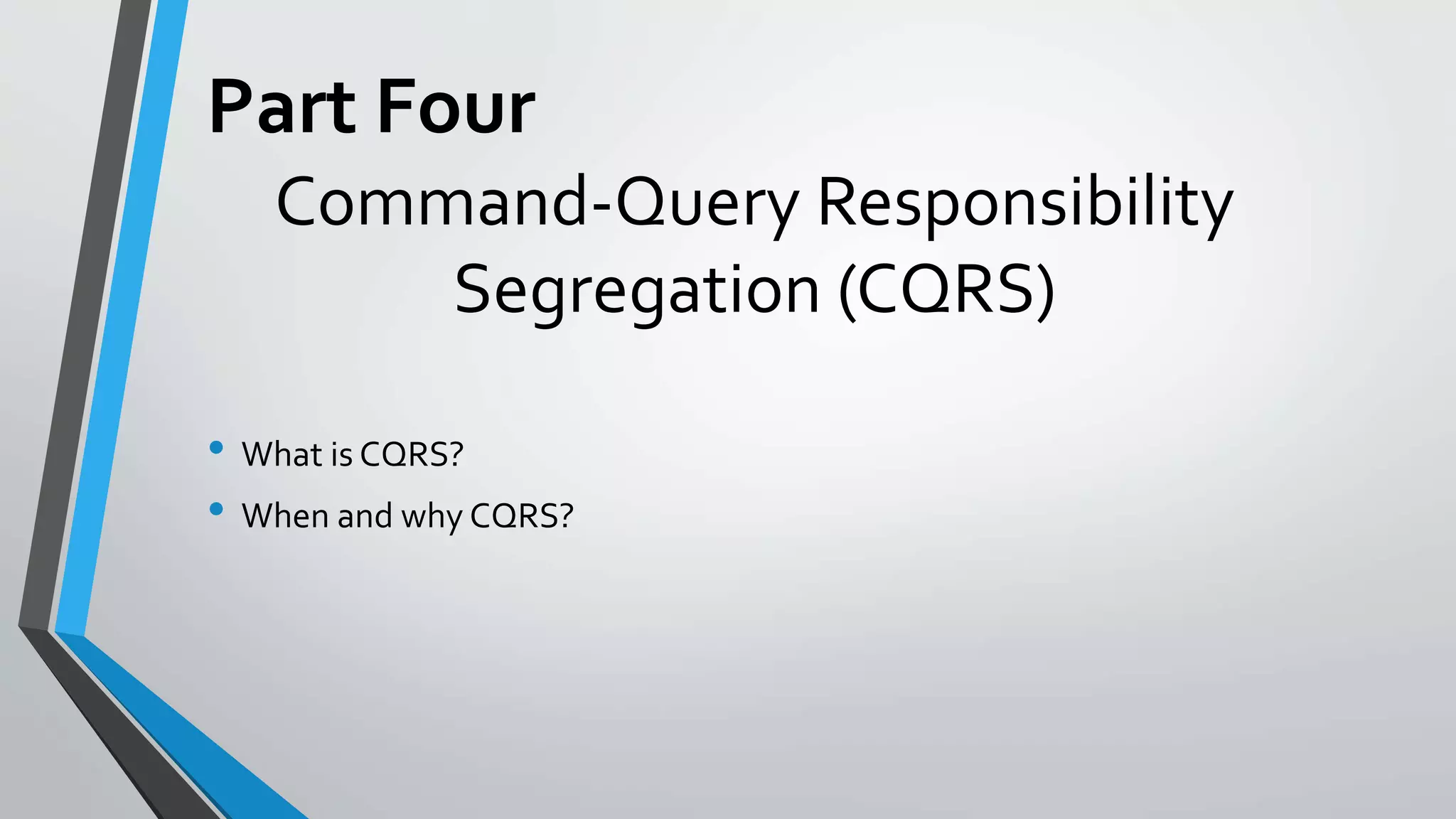 Command-Query Responsibility
Segregation (CQRS)
• What is CQRS?
• When and why CQRS?
Part Four
 