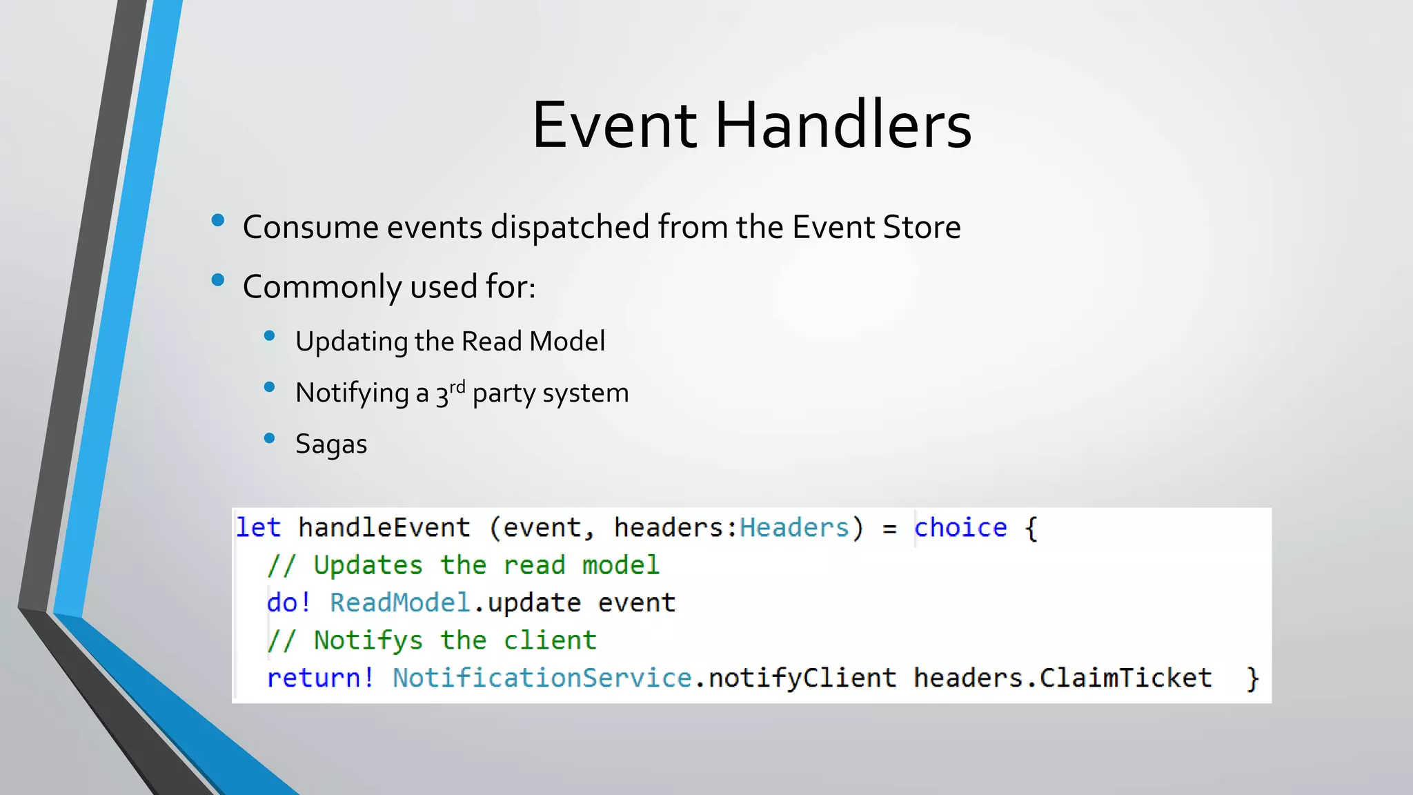 Event Handlers
• Consume events dispatched from the Event Store
• Commonly used for:
• Updating the Read Model
• Notifying a 3rd party system
• Sagas
 