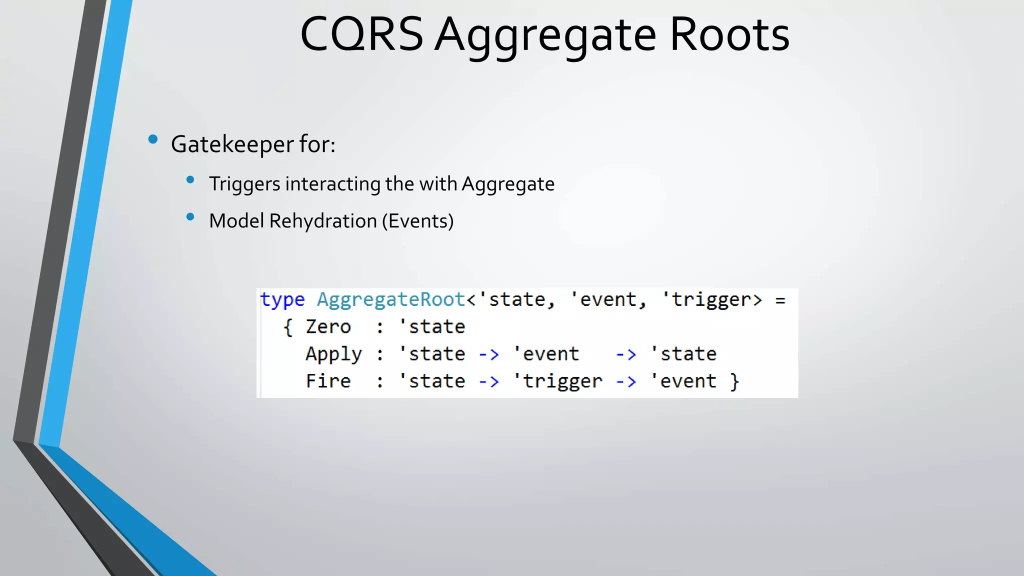 CQRS Aggregate Roots
• Gatekeeper for:
• Triggers interacting the with Aggregate
• Model Rehydration (Events)
 