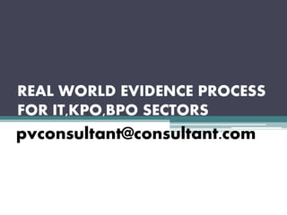 REAL WORLD EVIDENCE PROCESS
FOR IT,KPO,BPO SECTORS
pvconsultant@consultant.com
 