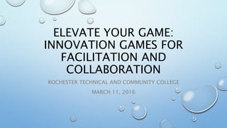 ELEVATE YOUR GAME:
INNOVATION GAMES FOR
FACILITATION AND
COLLABORATION
ROCHESTER TECHNICAL AND COMMUNITY COLLEGE
MARCH 11, 2016
 