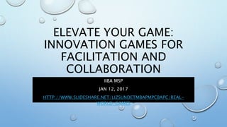 ELEVATE YOUR GAME:
INNOVATION GAMES FOR
FACILITATION AND
COLLABORATION
IIBA MSP
JAN 12, 2017
HTTP://WWW.SLIDESHARE.NET/LIZSUNDETMBAPMPCBAPC/REAL-
WORLD-GAMES
 