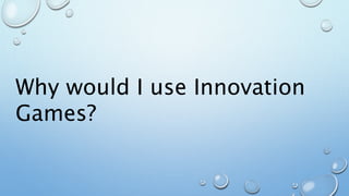 Why would I use Innovation
Games?
 