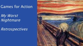 Games for Action
My Worst
Nightmare
Retrospectives
 