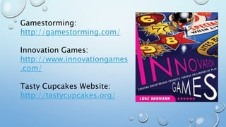 Gamestorming:
http://gamestorming.com/
Innovation Games:
http://www.innovationgames
.com/
Tasty Cupcakes Website:
http://tastycupcakes.org/
 