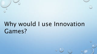 Why would I use Innovation
Games?
 
