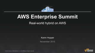 © 2015, Amazon Web Services, Inc. or its Affiliates. All rights reserved.
Karim Hopper
November 2015
AWS Enterprise Summit
Real-world hybrid on AWS
 