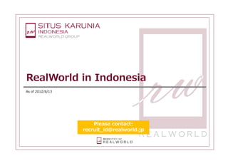 RealWorld in Indonesia
As of 2012/8/13




                                                  Please contact:
                                              recruit_id@realworld.jp


              Copyright (C) All Rights Reserved.                        August 13, 2012   1
 