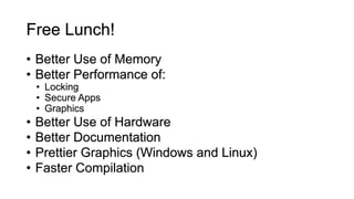 Free Lunch!
• Better Use of Memory
• Better Performance of:
• Locking
• Secure Apps
• Graphics
• Better Use of Hardware
• Better Documentation
• Prettier Graphics (Windows and Linux)
• Faster Compilation
 