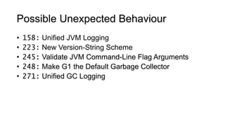 • 158: Unified JVM Logging
• 223: New Version-String Scheme
• 245: Validate JVM Command-Line Flag Arguments
• 248: Make G1 the Default Garbage Collector
• 271: Unified GC Logging
Possible Unexpected Behaviour
 