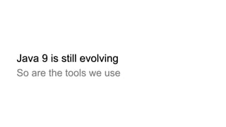 Java 9 is still evolving
So are the tools we use
 