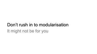 Don’t rush in to modularisation
It might not be for you
 