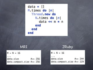 MRI                        JRuby
M = N = 16                  M = N = 16
...                         ...
data.size         #=> 256   data.size         #=> 244
data.compact.size #=> 256   data.compact.size #=> 229
 