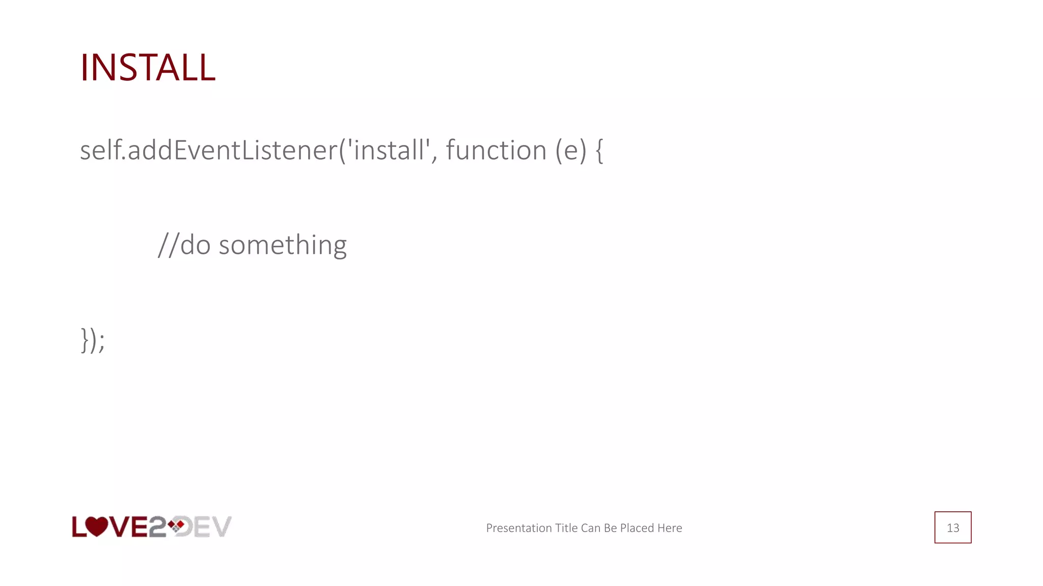 INSTALL
self.addEventListener('install', function (e) {
//do something
});
Presentation Title Can Be Placed Here 13
 