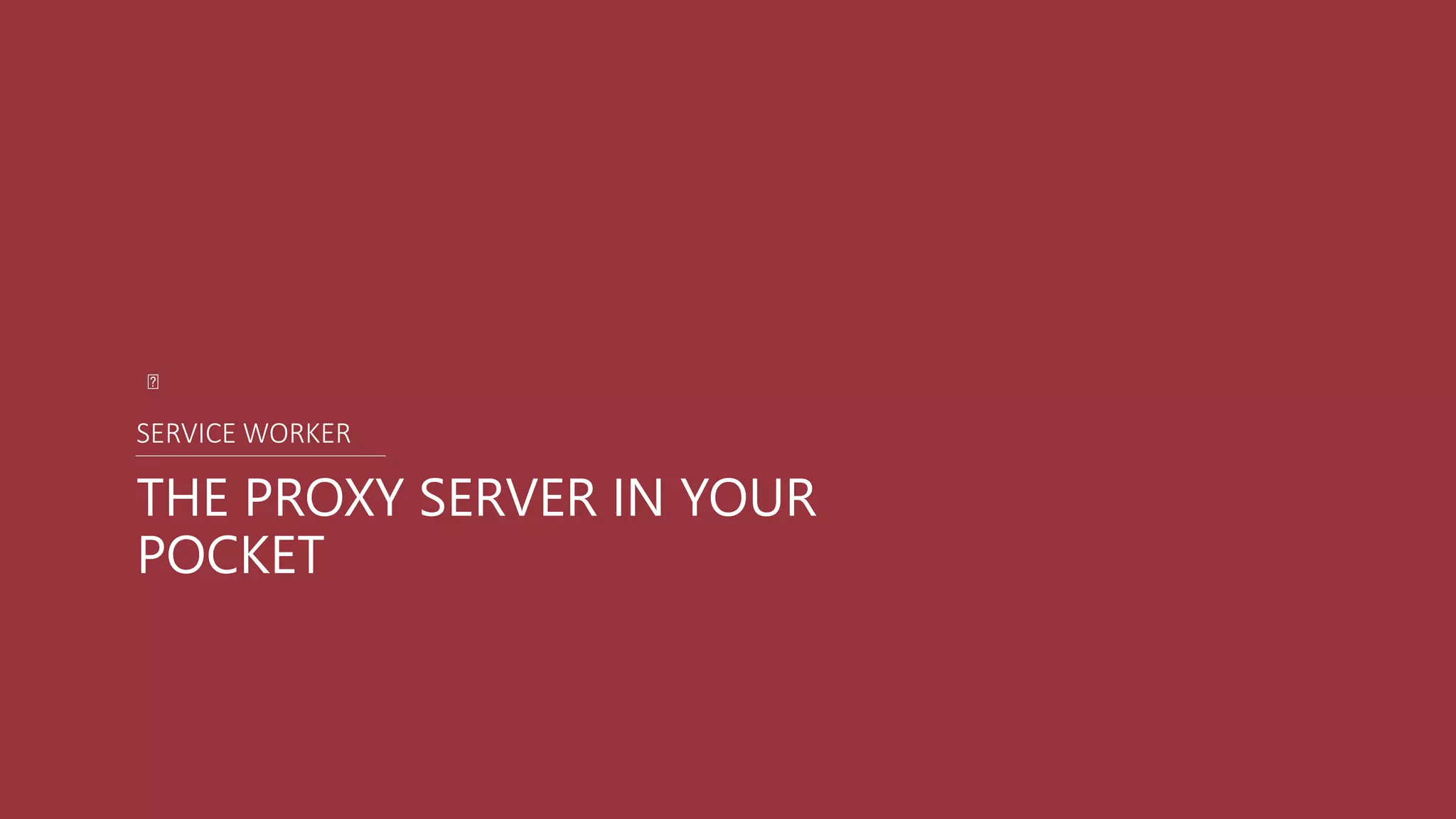 THE PROXY SERVER IN YOUR
POCKET
SERVICE WORKER
 
