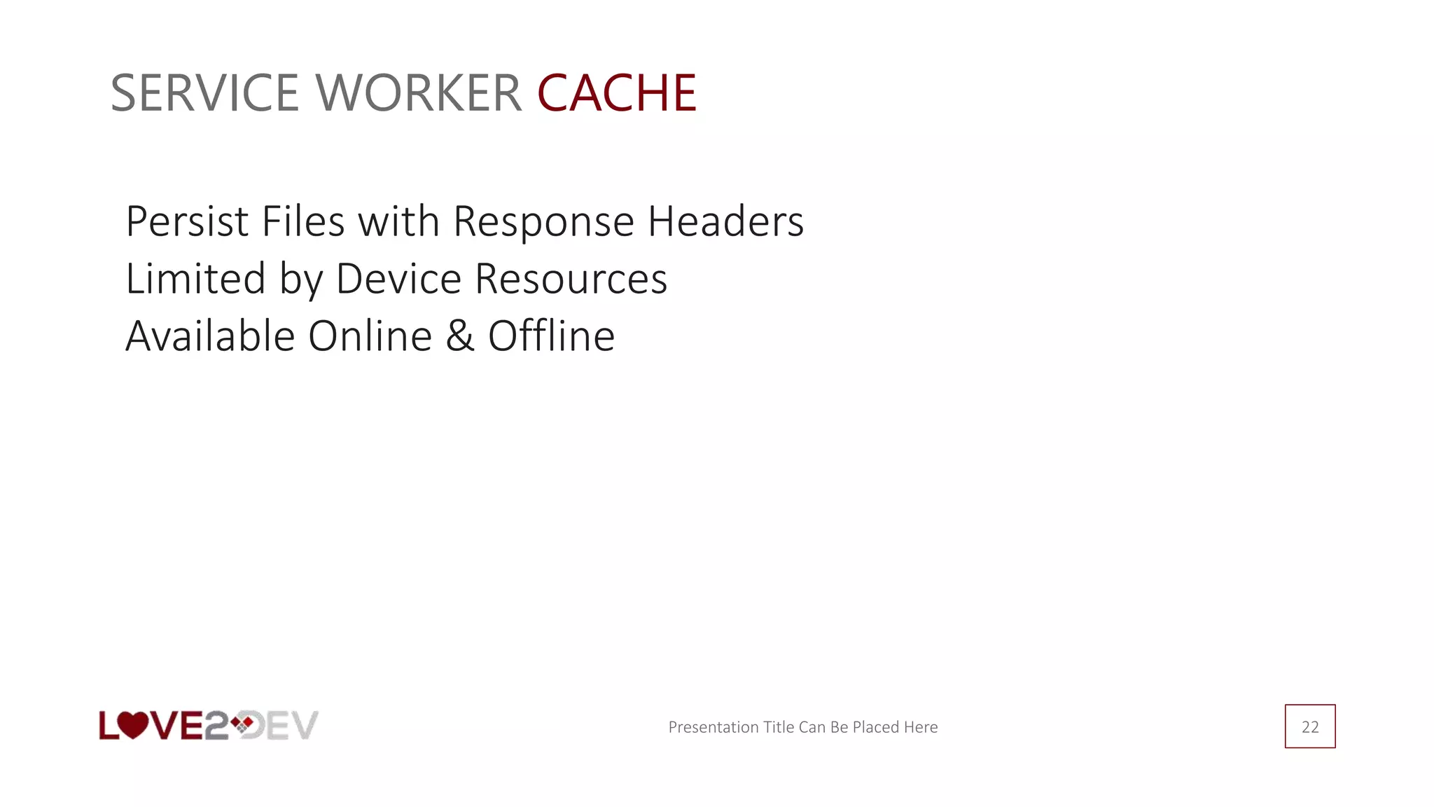 SERVICE WORKER CACHE
Presentation Title Can Be Placed Here 22
Persist Files with Response Headers
Limited by Device Resources
Available Online & Offline
 