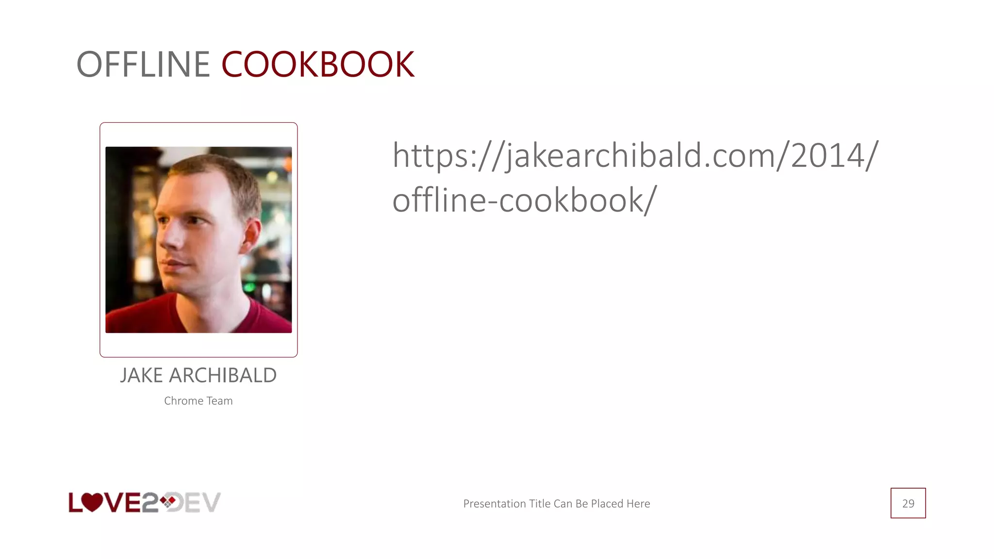 OFFLINE COOKBOOK
Presentation Title Can Be Placed Here 29
JAKE ARCHIBALD
Chrome Team
https://jakearchibald.com/2014/
offline-cookbook/
 