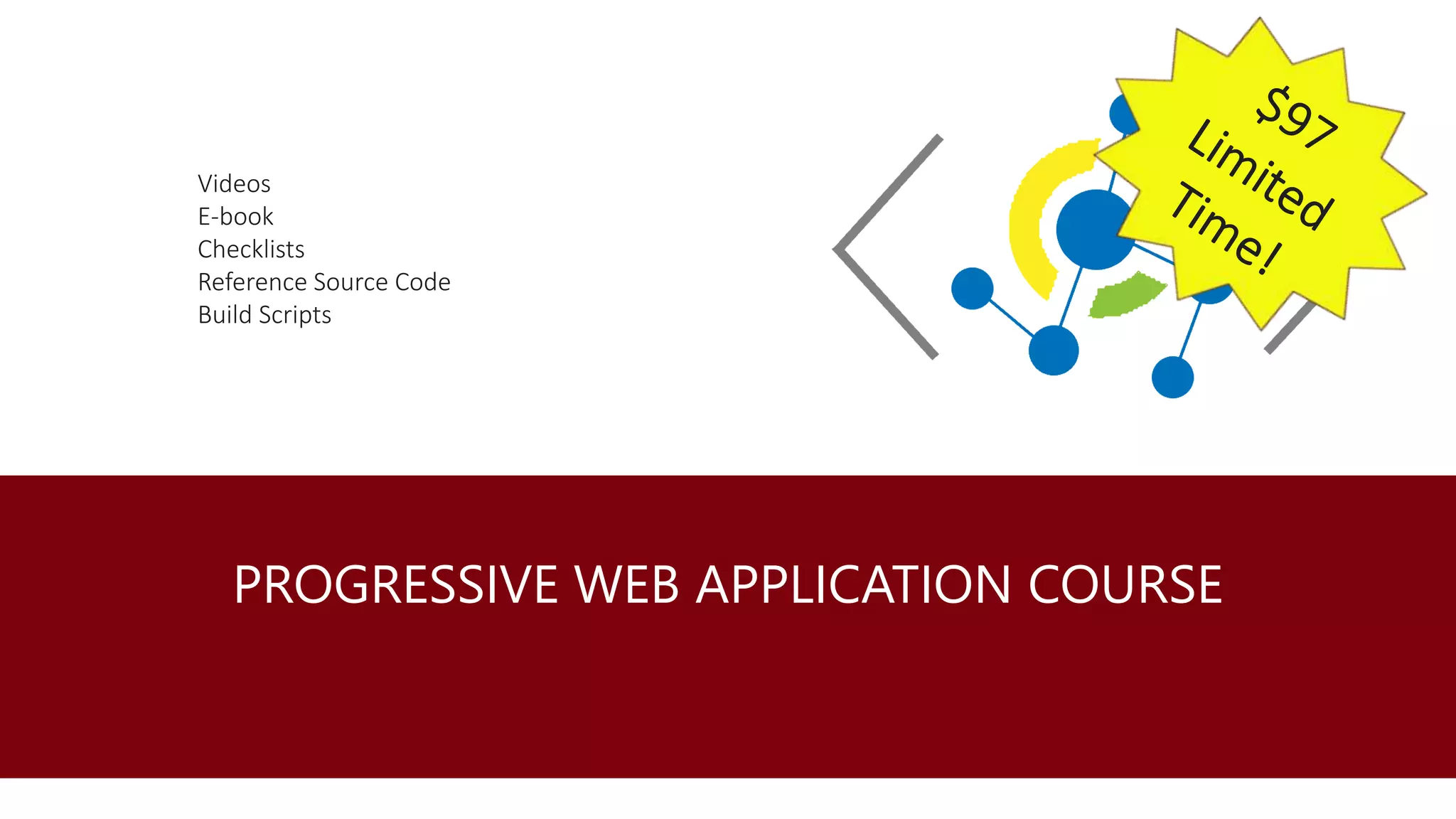 PROGRESSIVE WEB APPLICATION COURSE
Videos
E-book
Checklists
Reference Source Code
Build Scripts
 