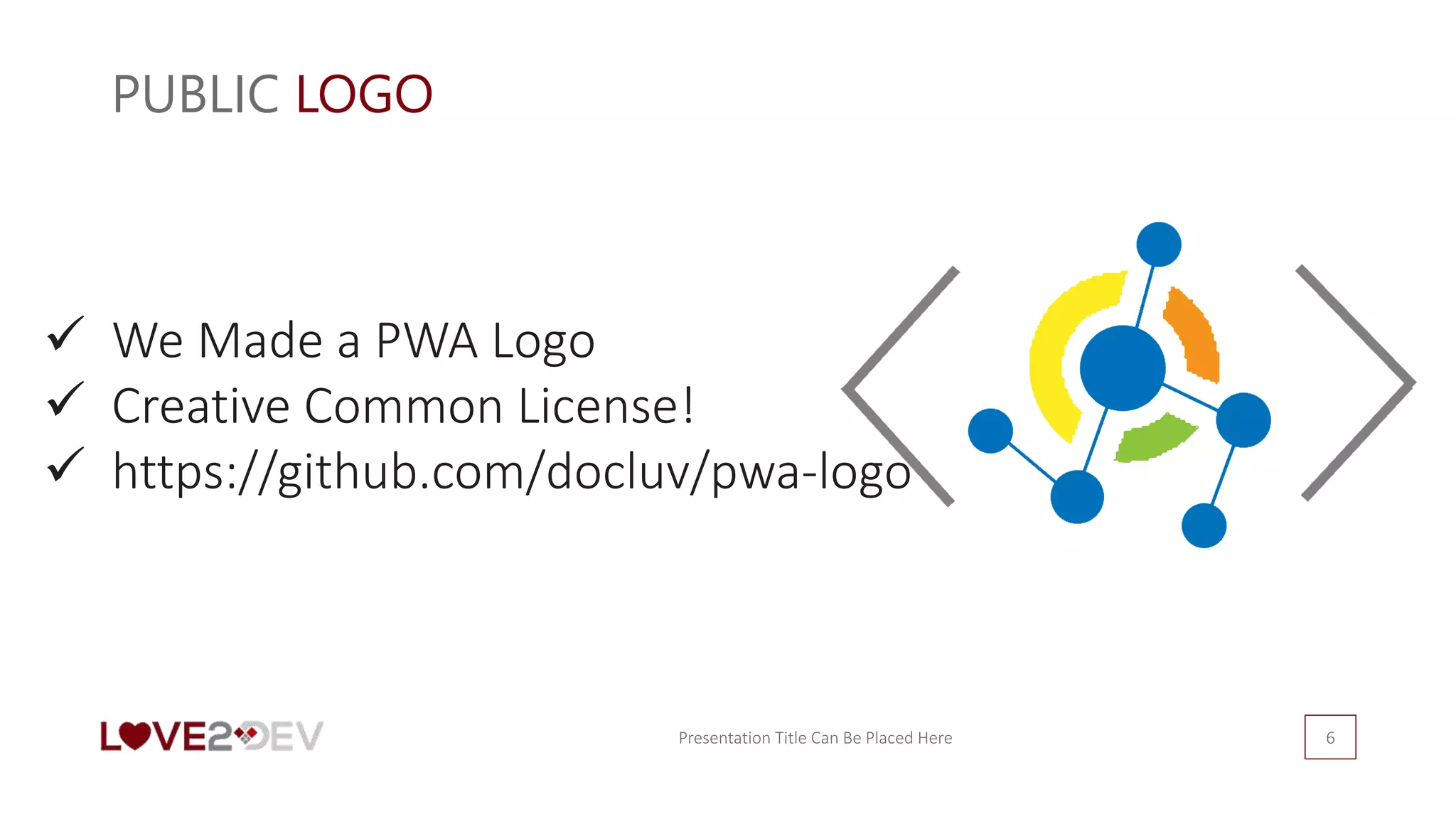 PUBLIC LOGO
Presentation Title Can Be Placed Here 6
 We Made a PWA Logo
 Creative Common License!
 https://github.com/docluv/pwa-logo
 