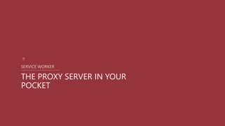 THE PROXY SERVER IN YOUR
POCKET
SERVICE WORKER
 
