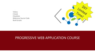 PROGRESSIVE WEB APPLICATION COURSE
Videos
E-book
Checklists
Reference Source Code
Build Scripts
 