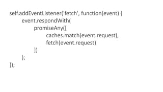 self.addEventListener('fetch', function(event) {
event.respondWith(
promiseAny([
caches.match(event.request),
fetch(event.request)
])
);
});
 